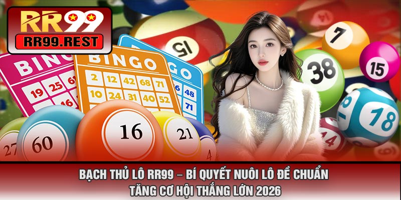 Bạch Thủ Lô RR99 – Bí Quyết Nuôi Lô Đề Chuẩn, Tăng Cơ Hội Thắng Lớn 2026