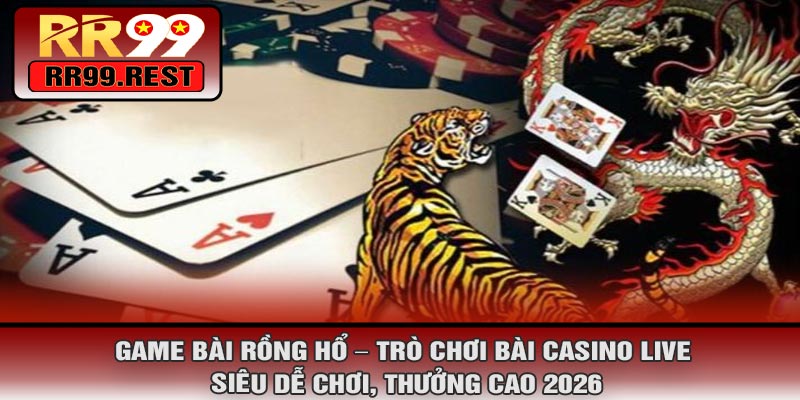 Game Bài Rồng Hổ – Trò Chơi Bài Casino Live Siêu Dễ Chơi, Thưởng Cao 2026