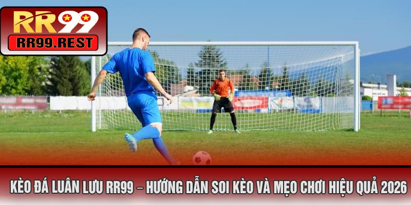 Kèo Đá Luân Lưu RR99 – Hướng Dẫn Soi Kèo Và Mẹo Chơi Hiệu Quả 2026