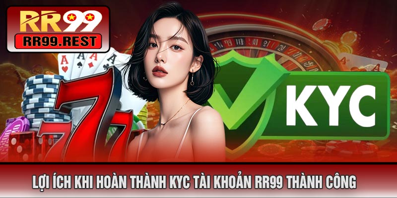 Lợi Ích Khi Hoàn Thành KYC Tài Khoản RR99 Thành Công