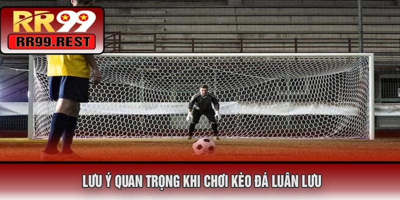 Lưu Ý Quan Trọng Khi Chơi Kèo Đá Luân Lưu